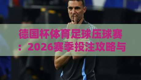 德国杯体育足球压球赛：2026赛季投注攻略与冷门预警