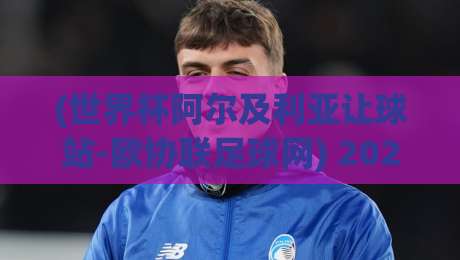 (世界杯阿尔及利亚让球站-欧协联足球网) 2026年世界杯投注风向标：阿尔及利亚让球策略与欧协联数据实战解析