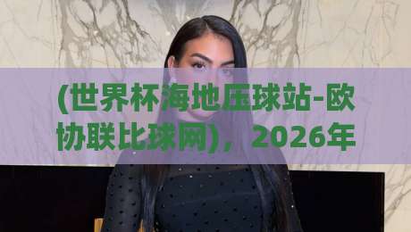 (世界杯海地压球站-欧协联比球网)，2026年球迷的新宠？