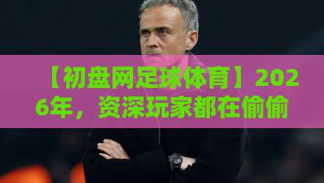 【初盘网足球体育】2026年，资深玩家都在偷偷用的五大玩法与避坑指南
