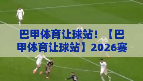 巴甲体育让球站！【巴甲体育让球站】2026赛季深度评测与实战策略