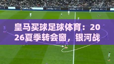 皇马买球足球体育：2026夏季转会窗，银河战舰的豪赌与新生