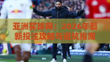亚洲买球网：2026年最新投注攻略与避坑指南