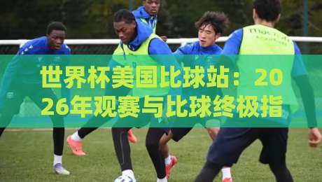 世界杯美国比球站：2026年观赛与比球终极指南