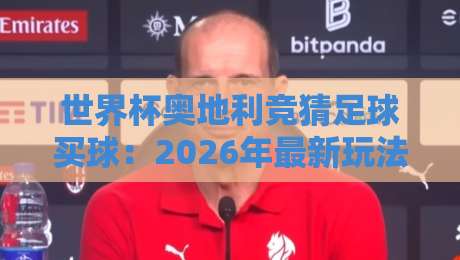 世界杯奥地利竞猜足球买球：2026年最新玩法与避坑指南