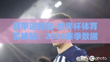 西甲进球站-世界杯体育买球站：2026赛季数据深度解析与投注策略