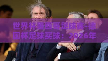 世界杯墨西哥足球赛-德国杯足球买球：2026年球迷必看的投注策略与赛事前瞻