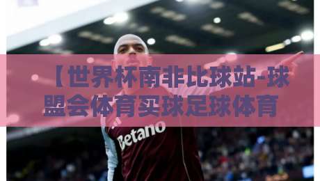 【世界杯南非比球站-球盟会体育买球足球体育】：2026年南非足球盛宴，比球站带你玩转比分预测