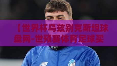 【世界杯乌兹别克斯坦球盘网-世预赛体育足球买球赛】：2026世预赛暗流涌动，资深玩家教你如何避坑