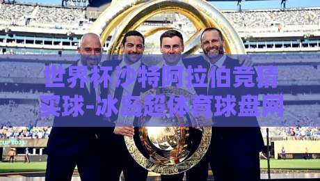 世界杯沙特阿拉伯竞猜买球-冰岛超体育球盘网：2026年跨境观赛新玩法（世界杯沙特阿拉伯竞猜买球-冰岛超体育球盘网）