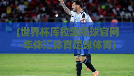 (世界杯库拉索投球官网-华体汇体育足球体育)：2026预选赛深度观察与数据解读