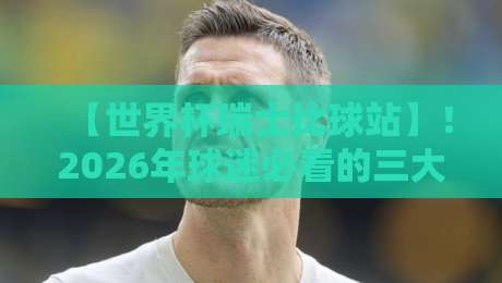 【世界杯瑞士比球站】！2026年球迷必看的三大观赛攻略