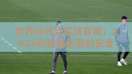 世界杯约旦买球官网：2026年球迷必看的安全投注指南