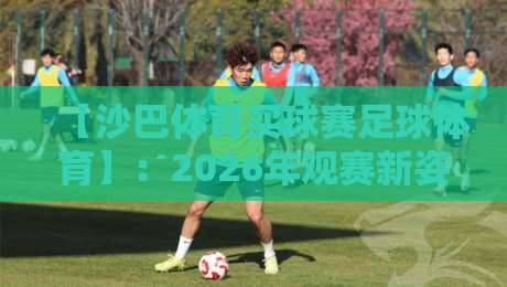 【沙巴体育买球赛足球体育】：2026年观赛新姿势，你Get到了吗？