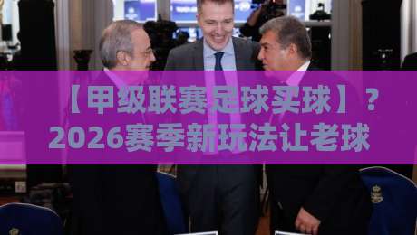 【甲级联赛足球买球】？2026赛季新玩法让老球迷直呼过瘾