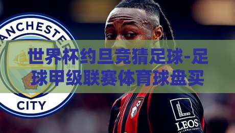世界杯约旦竞猜足球-足球甲级联赛体育球盘买球网，2026新玩法解析