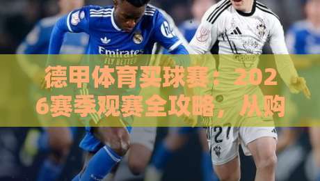 德甲体育买球赛：2026赛季观赛全攻略，从购票到体验一次讲透
