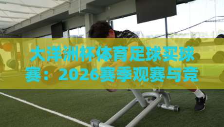 大洋洲杯体育足球买球赛：2026赛季观赛与竞猜全攻略
