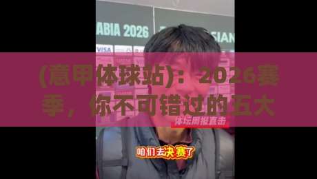 (意甲体球站)：2026赛季，你不可错过的五大观赛新体验
