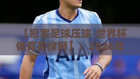 【冠军足球压球-世界杯体育买球网】：2026年球迷必知的三大实战技巧