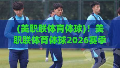 (美职联体育体球)！美职联体育体球2026赛季投注策略全解析