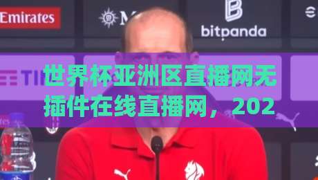 世界杯亚洲区直播网无插件在线直播网，2026年看球新姿势你get了吗？