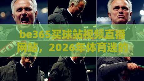 be365买球站视频直播网站，2026年体育迷的观赛新选择