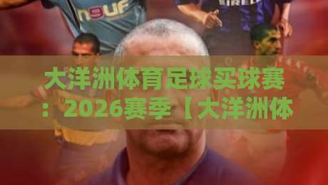 大洋洲体育足球买球赛：2026赛季【大洋洲体育足球买球赛】最新赛程与投注指南