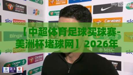 【中超体育足球买球赛-美洲杯堵球网】2026年球迷必看！这样玩转足球赛事投注才靠谱