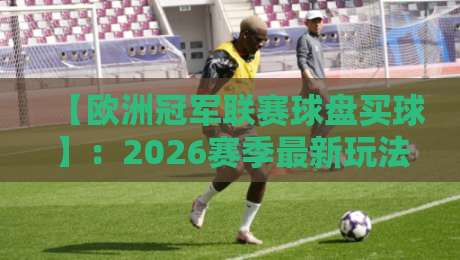【欧洲冠军联赛球盘买球】：2026赛季最新玩法与避坑指南