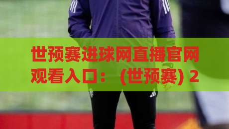 世预赛进球网直播官网观看入口： (世预赛) 2026年最新观赛通道与避坑指南