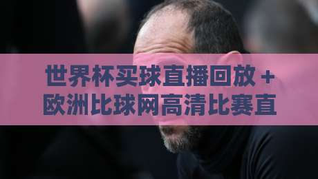 世界杯买球直播回放＋欧洲比球网高清比赛直播网，2026球迷必收的观赛秘籍