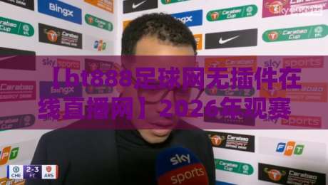 【bt888足球网无插件在线直播网】2026年观赛新体验，无插件直播真的这么香？