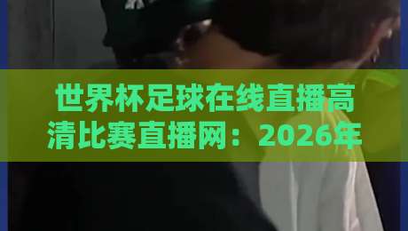 世界杯足球在线直播高清比赛直播网:2026年看球新姿势,这些平台你试过没?