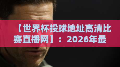 【世界杯投球地址高清比赛直播网】:2026年最新观赛指南与实测反馈