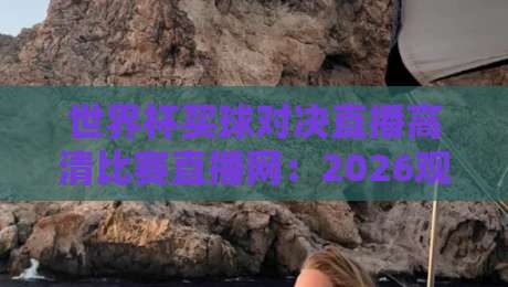 世界杯买球对决直播高清比赛直播网:2026观赛指南与安全平台推荐