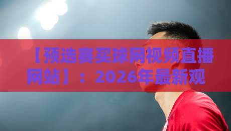 【预选赛买球网视频直播网站】:2026年最新观赛指南与避坑手册