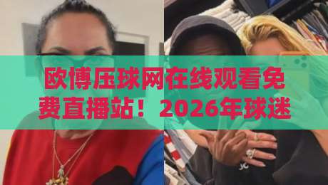 欧博压球网在线观看免费直播站!2026年球迷的终极观赛宝典