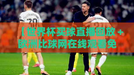 【世界杯买球直播回放+欧洲比球网在线观看免费直播站】. 2026年最新观赛指南!