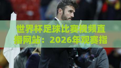 世界杯足球比赛视频直播网站:2026年观赛指南与实用推荐