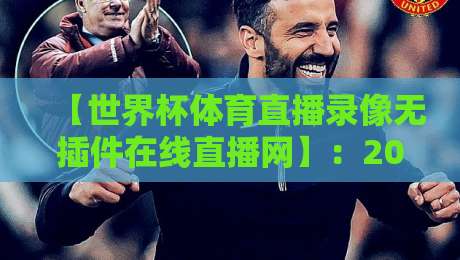 【世界杯体育直播录像无插件在线直播网】:2026年球迷的终极观赛指南