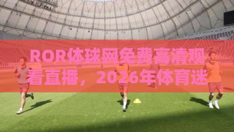 ROR体球网免费高清观看直播,2026年体育迷的观赛新选择!