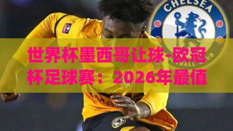 世界杯墨西哥让球-欧冠杯足球赛:2026年最值得关注的盘口动向+(世界杯墨西哥让球) 世界杯墨西哥让球-欧冠杯足球赛:2026年最值得关注的盘口动向+(世界杯墨西哥让球)
