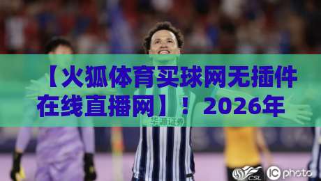 【火狐体育买球网无插件在线直播网】!2026年观赛新姿势:实测无插件流畅体验与隐藏功能