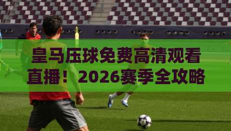 皇马压球免费高清观看直播!2026赛季全攻略来了