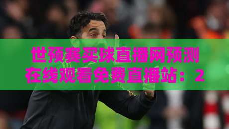 世预赛买球直播网预测在线观看免费直播站:2026世预赛观赛指南与实用建议