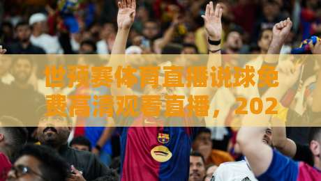 世预赛体育直播说球免费高清观看直播,2026年球迷必看的观赛指南!