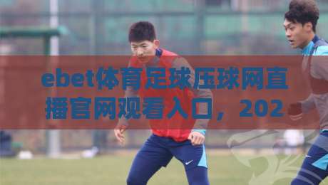 ebet体育足球压球网直播官网观看入口,2026年最新实测体验与避坑指南