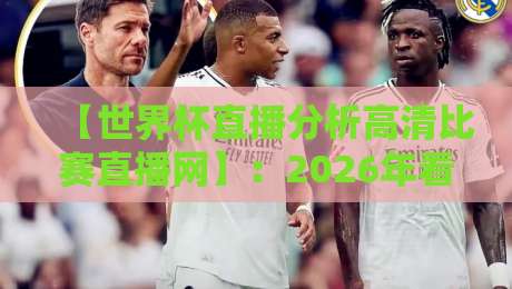 【世界杯直播分析高清比赛直播网】:2026年看球必备的宝藏平台与观赛秘籍