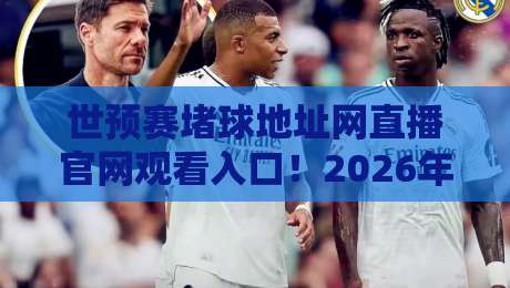 世预赛堵球地址网直播官网观看入口!2026年最新观赛指南(附避坑攻略)